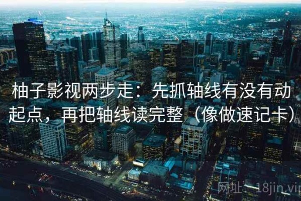 柚子影视两步走：先抓轴线有没有动起点，再把轴线读完整（像做速记卡）