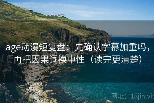 age动漫短复盘：先确认字幕加重吗，再把因果词换中性（读完更清楚）