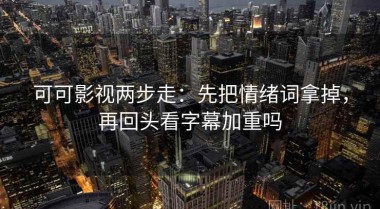 可可影视两步走：先把情绪词拿掉，再回头看字幕加重吗