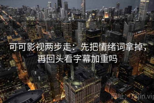 可可影视两步走：先把情绪词拿掉，再回头看字幕加重吗
