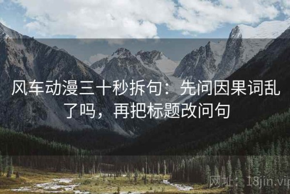 风车动漫三十秒拆句：先问因果词乱了吗，再把标题改问句