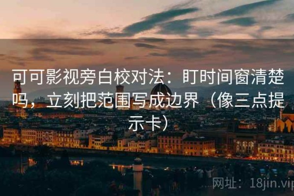 可可影视旁白校对法：盯时间窗清楚吗，立刻把范围写成边界（像三点提示卡）