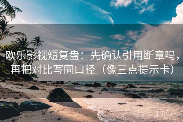 欧乐影视短复盘：先确认引用断章吗，再把对比写同口径（像三点提示卡）