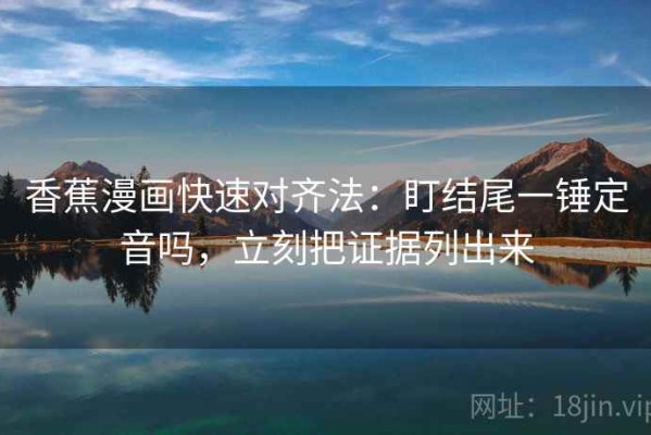 香蕉漫画快速对齐法：盯结尾一锤定音吗，立刻把证据列出来