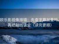 欧乐影视像排错：先查字幕加重吗，再把轴线读全（读完更顺）