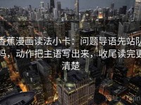 香蕉漫画读法小卡：问题导语先站队吗，动作把主语写出来，收尾读完更清楚