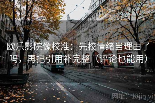 欧乐影院像校准：先校情绪当理由了吗，再把引用补完整（评论也能用）