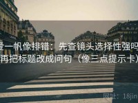 爱一帆像排错：先查镜头选择性强吗，再把标题改成问句（像三点提示卡）