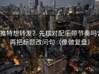 推特想转发？先核对配乐带节奏吗，再把标题改问句（像做复盘）