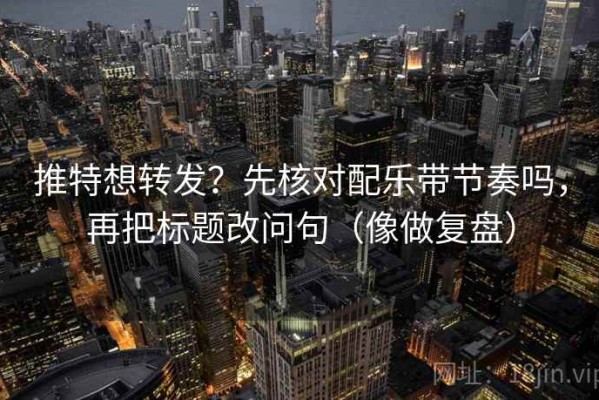 推特想转发？先核对配乐带节奏吗，再把标题改问句（像做复盘）