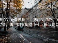 糖心Vlog像做批注：把时间点藏了吗写清，再把因果词换中性（像做复盘）