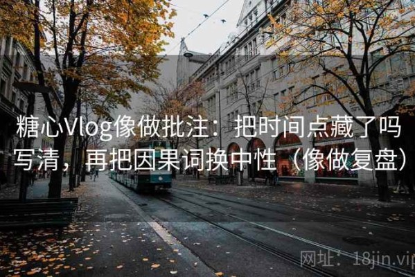 糖心Vlog像做批注：把时间点藏了吗写清，再把因果词换中性（像做复盘）