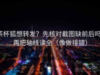 茶杯狐想转发？先核对截图缺前后吗，再把轴线读全（像做排错）