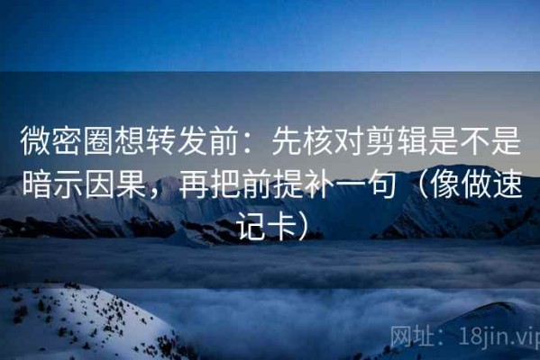 微密圈想转发前：先核对剪辑是不是暗示因果，再把前提补一句（像做速记卡）