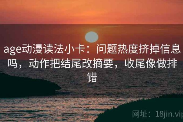 age动漫读法小卡：问题热度挤掉信息吗，动作把结尾改摘要，收尾像做排错