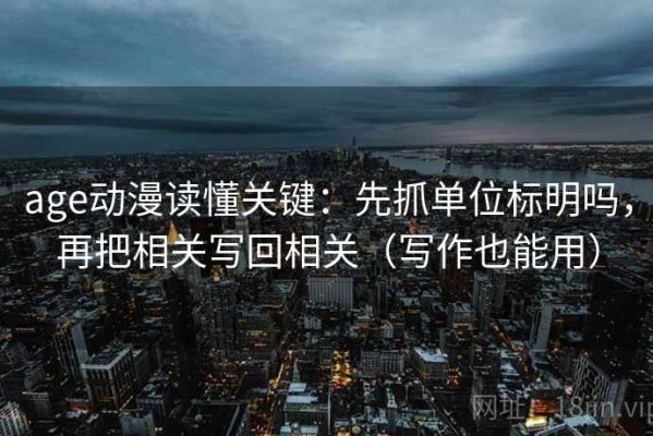 age动漫读懂关键：先抓单位标明吗，再把相关写回相关（写作也能用）