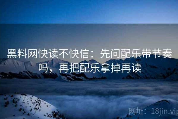 黑料网快读不快信：先问配乐带节奏吗，再把配乐拿掉再读