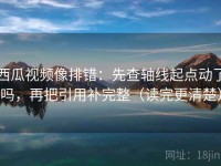 西瓜视频像排错：先查轴线起点动了吗，再把引用补完整（读完更清楚）