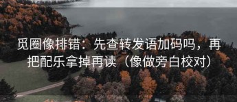 觅圈像排错：先查转发语加码吗，再把配乐拿掉再读（像做旁白校对）