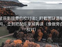 星辰影院旁白校对法：盯截图缺语境吗，立刻把配乐拿掉再读（像做旁白校对）