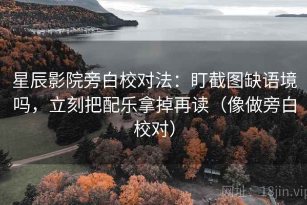 星辰影院旁白校对法：盯截图缺语境吗，立刻把配乐拿掉再读（像做旁白校对）