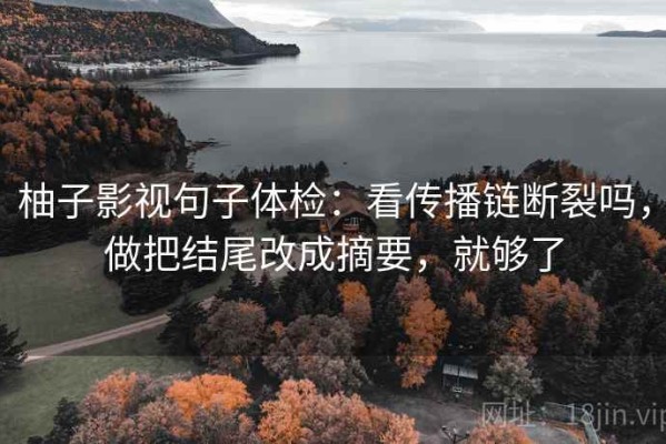 柚子影视句子体检：看传播链断裂吗，做把结尾改成摘要，就够了