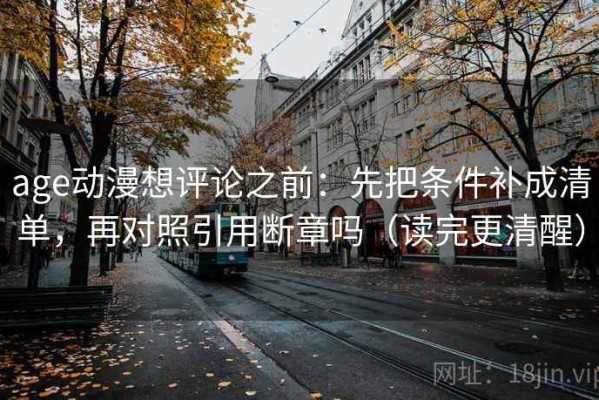 age动漫想评论之前：先把条件补成清单，再对照引用断章吗（读完更清醒）