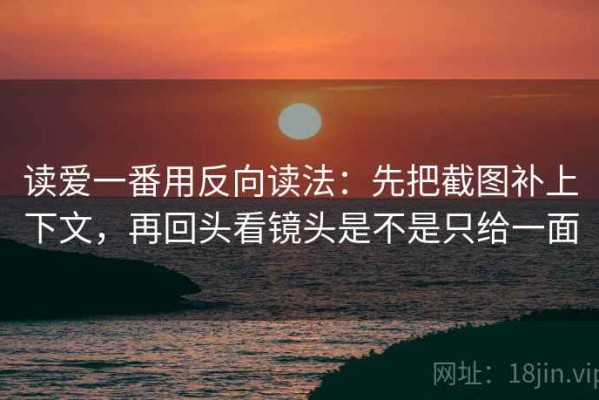读爱一番用反向读法：先把截图补上下文，再回头看镜头是不是只给一面