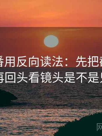 读爱一番用反向读法：先把截图补上下文，再回头看镜头是不是只给一面