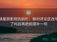 读星辰影院先别忙：核对评论区改写了吗后再把前提补一句