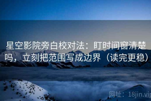 星空影院旁白校对法：盯时间窗清楚吗，立刻把范围写成边界（读完更稳）