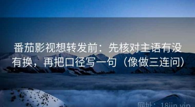 番茄影视想转发前：先核对主语有没有换，再把口径写一句（像做三连问）