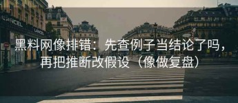 黑料网像排错：先查例子当结论了吗，再把推断改假设（像做复盘）