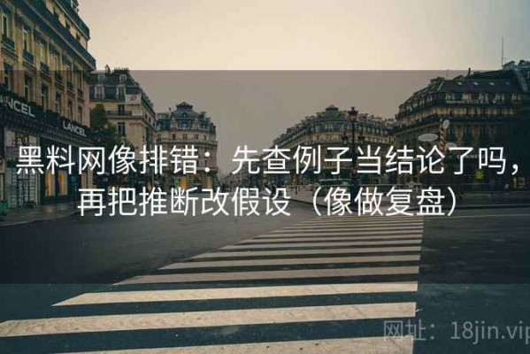 黑料网像排错：先查例子当结论了吗，再把推断改假设（像做复盘）