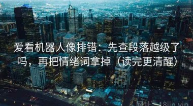 爱看机器人像排错：先查段落越级了吗，再把情绪词拿掉（读完更清醒）