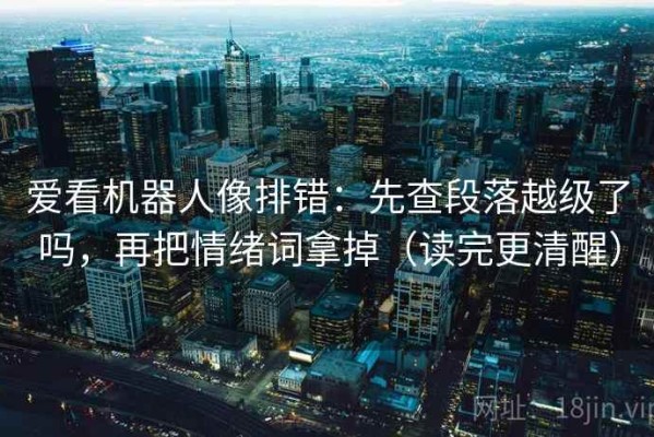 爱看机器人像排错：先查段落越级了吗，再把情绪词拿掉（读完更清醒）