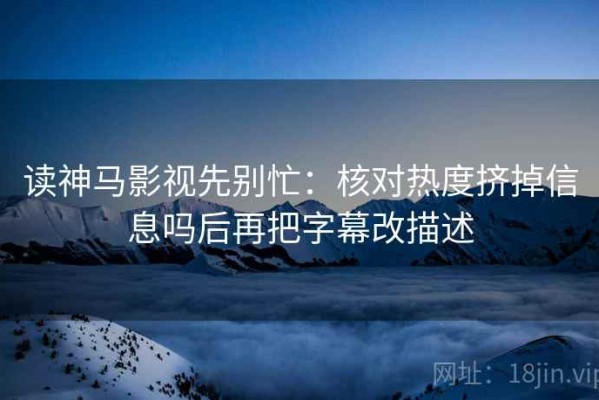 读神马影视先别忙：核对热度挤掉信息吗后再把字幕改描述
