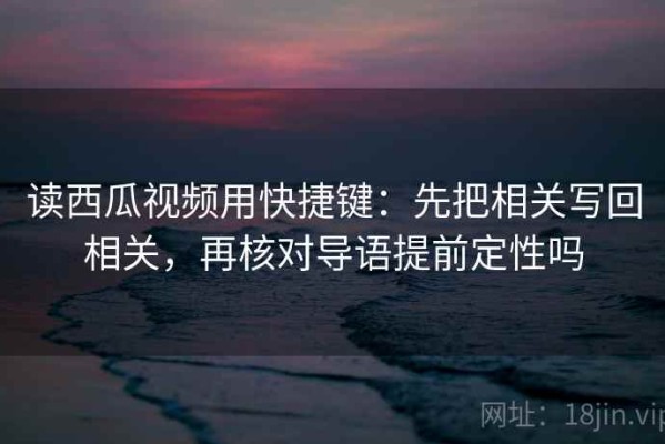 读西瓜视频用快捷键：先把相关写回相关，再核对导语提前定性吗