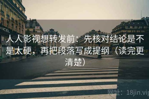 人人影视想转发前：先核对结论是不是太硬，再把段落写成提纲（读完更清楚）