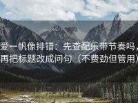爱一帆像排错：先查配乐带节奏吗，再把标题改成问句（不费劲但管用）