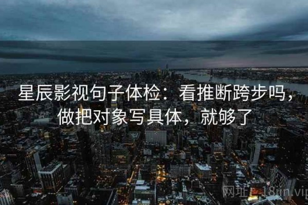 星辰影视句子体检：看推断跨步吗，做把对象写具体，就够了