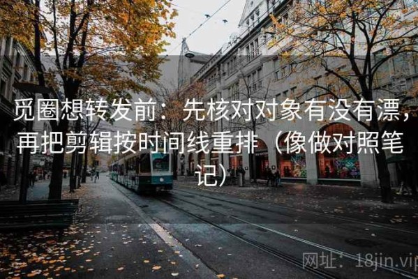 觅圈想转发前：先核对对象有没有漂，再把剪辑按时间线重排（像做对照笔记）