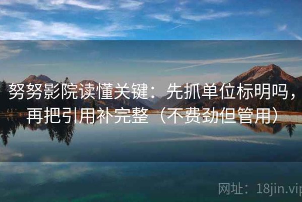 努努影院读懂关键：先抓单位标明吗，再把引用补完整（不费劲但管用）