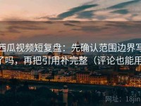 西瓜视频短复盘：先确认范围边界写了吗，再把引用补完整（评论也能用）