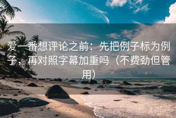 爱一番想评论之前：先把例子标为例子，再对照字幕加重吗（不费劲但管用）