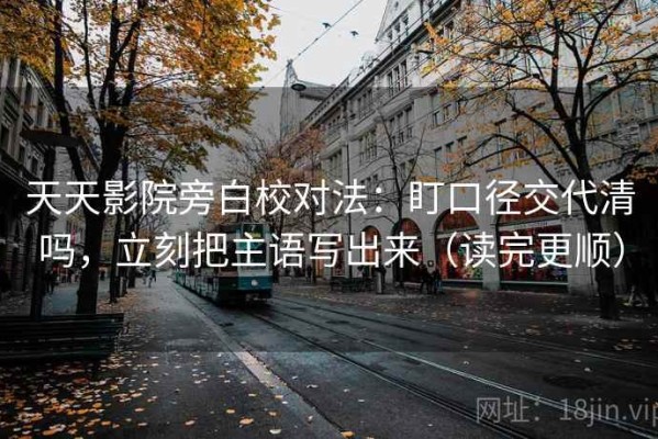 天天影院旁白校对法：盯口径交代清吗，立刻把主语写出来（读完更顺）