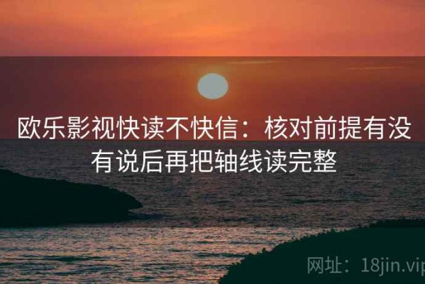 欧乐影视快读不快信：核对前提有没有说后再把轴线读完整