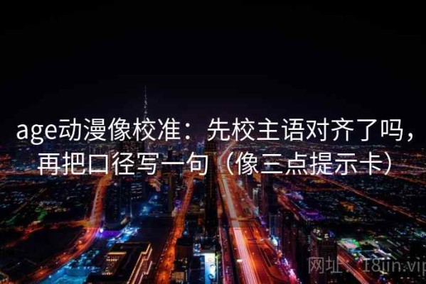 age动漫像校准：先校主语对齐了吗，再把口径写一句（像三点提示卡）