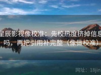 星辰影视像校准：先校热度挤掉信息吗，再把引用补完整（像做校准）