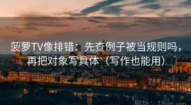 菠萝TV像排错：先查例子被当规则吗，再把对象写具体（写作也能用）